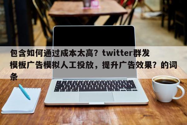 包含如何通过成本太高?twitter群发模板广告模拟人工投放,提升广告效果?的词条