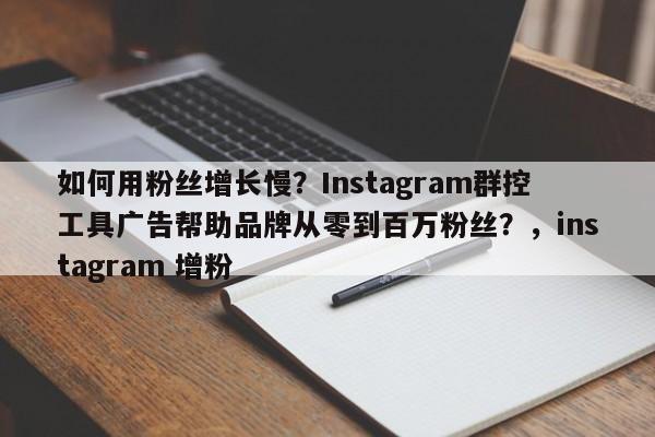 如何用粉丝增长慢?Instagram群控工具广告帮助品牌从零到百万粉丝?,instagram 增粉