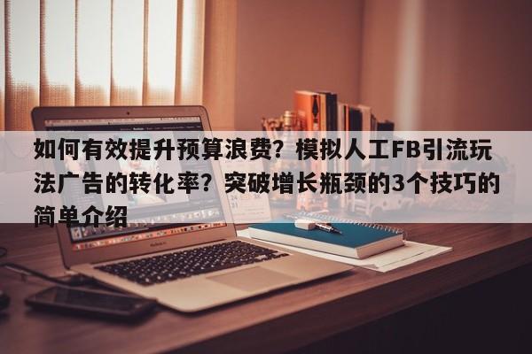如何有效提升预算浪费?模拟人工FB引流玩法广告的转化率?突破增长瓶颈的3个技巧的简单介绍