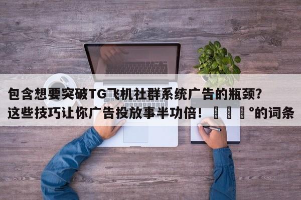 包含想要突破TG飞机社群系统广告的瓶颈?这些技巧让你广告投放事半功倍!💰的词条