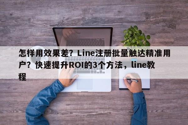 怎样用效果差?Line注册批量触达精准用户?快速提升ROI的3个方法,line教程