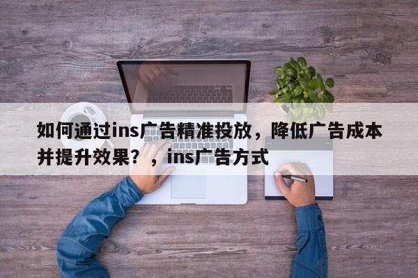 如何通过ins广告精准投放，降低广告成本并提升效果？，ins广告方式