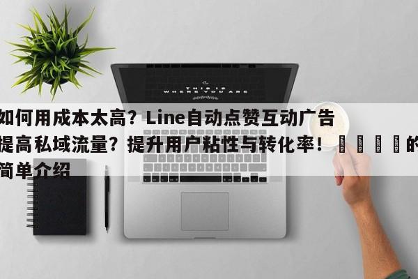 如何用成本太高?Line自动点赞互动广告提高私域流量?提升用户粘性与转化率!💡的简单介绍