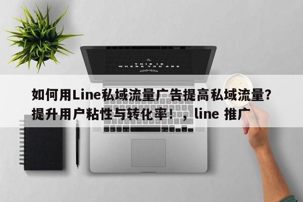如何用Line私域流量广告提高私域流量?提升用户粘性与转化率!,line 推广