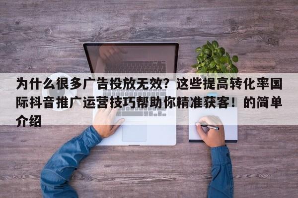 为什么很多广告投放无效?这些提高转化率国际抖音推广运营技巧帮助你精准获客!的简单介绍