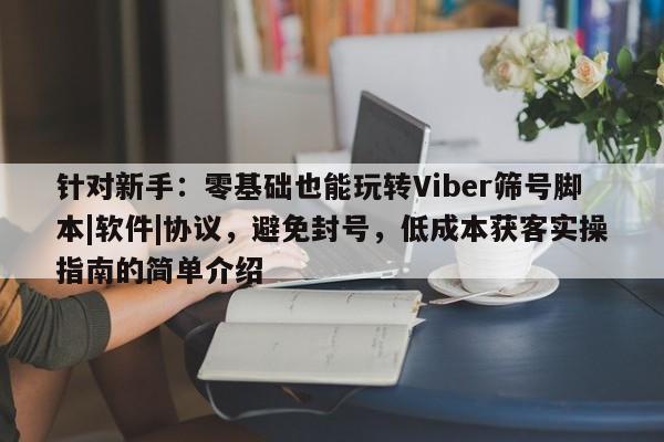 针对新手：零基础也能玩转Viber筛号脚本|软件|协议，避免封号，低成本获客实操指南的简单介绍