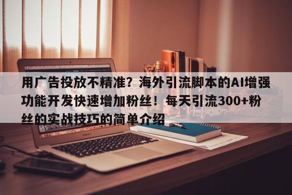 用广告投放不精准?海外引流脚本的AI增强功能开发快速增加粉丝!每天引流300+粉丝的实战技巧的简单介绍
