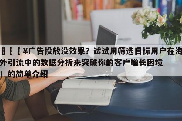🔥广告投放没效果?试试用筛选目标用户在海外引流中的数据分析来突破你的客户增长困境!的简单介绍
