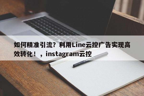 如何精准引流?利用Line云控广告实现高效转化!,instagram云控