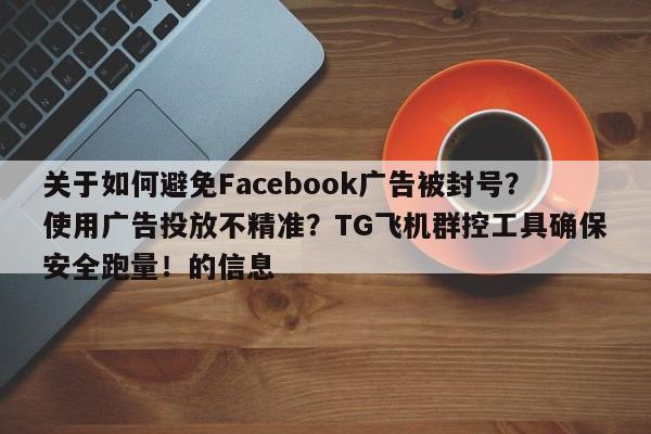 关于如何避免Facebook广告被封号？使用广告投放不精准？TG飞机群控工具确保安全跑量！的信息
