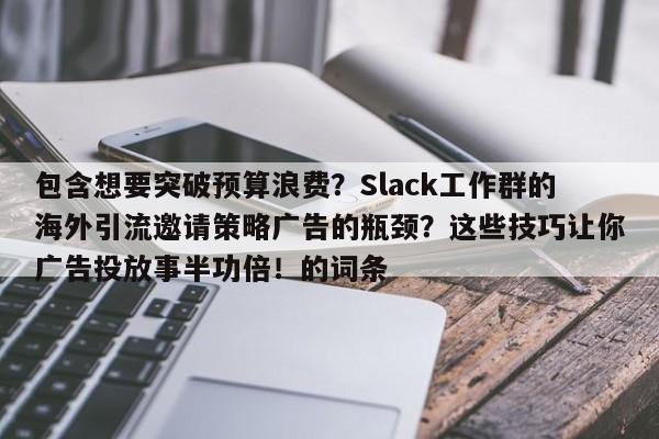 包含想要突破预算浪费?Slack工作群的海外引流邀请策略广告的瓶颈?这些技巧让你广告投放事半功倍!的词条