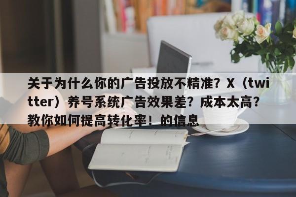 关于为什么你的广告投放不精准?X(twitter)养号系统广告效果差?成本太高?教你如何提高转化率!的信息