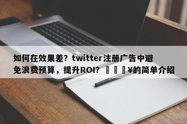 如何在效果差？twitter注册广告中避免浪费预算，提升ROI？💥的简单介绍