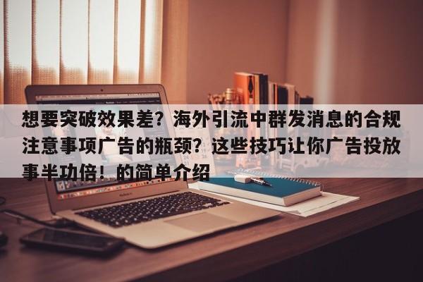 想要突破效果差?海外引流中群发消息的合规注意事项广告的瓶颈?这些技巧让你广告投放事半功倍!的简单介绍