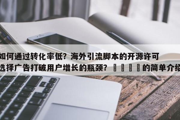 如何通过转化率低?海外引流脚本的开源许可选择广告打破用户增长的瓶颈?📣的简单介绍