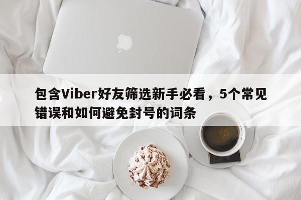 包含Viber好友筛选新手必看,5个常见错误和如何避免封号的词条