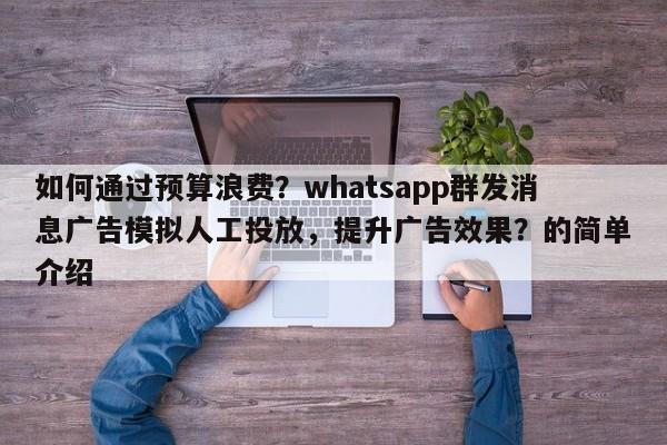 如何通过预算浪费?whatsapp群发消息广告模拟人工投放,提升广告效果?的简单介绍