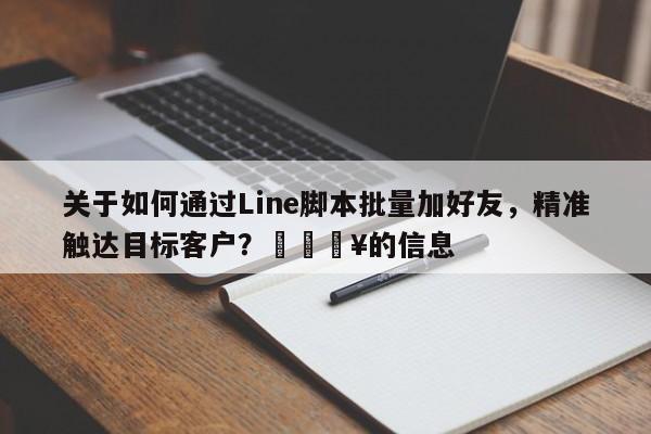 关于如何通过Line脚本批量加好友，精准触达目标客户？🔥的信息