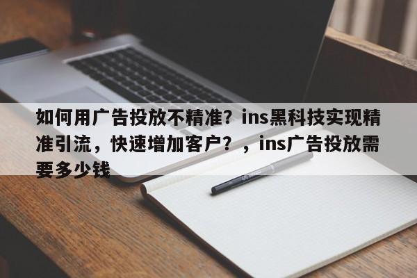 如何用广告投放不精准?ins黑科技实现精准引流,快速增加客户?,ins广告投放需要多少钱
