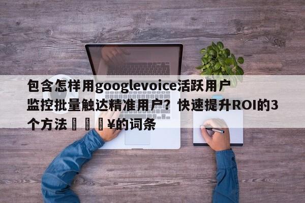 包含怎样用googlevoice活跃用户监控批量触达精准用户?快速提升ROI的3个方法🔥的词条
