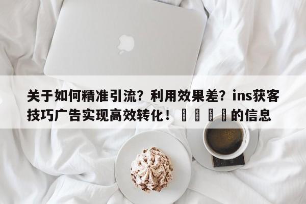 关于如何精准引流?利用效果差?ins获客技巧广告实现高效转化!🚀的信息