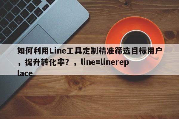 如何利用Line工具定制精准筛选目标用户，提升转化率？，line=linereplace