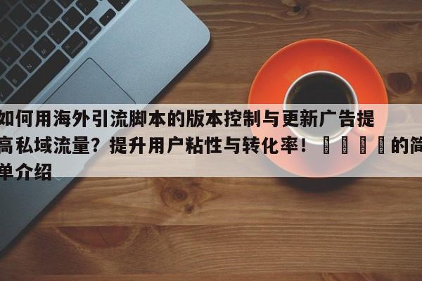 如何用海外引流脚本的版本控制与更新广告提高私域流量?提升用户粘性与转化率!📌的简单介绍