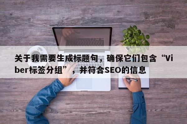 关于我需要生成标题句,确保它们包含“Viber标签分组”,并符合SEO的信息