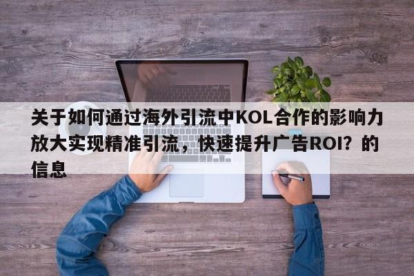 关于如何通过海外引流中KOL合作的影响力放大实现精准引流，快速提升广告ROI？的信息