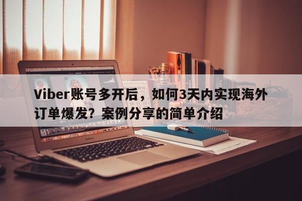 Viber账号多开后，如何3天内实现海外订单爆发？案例分享的简单介绍