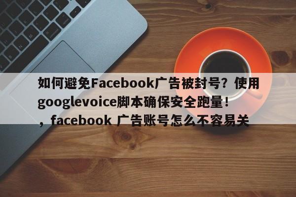 如何避免Facebook广告被封号?使用googlevoice脚本确保安全跑量!,facebook 广告账号怎么不容易关