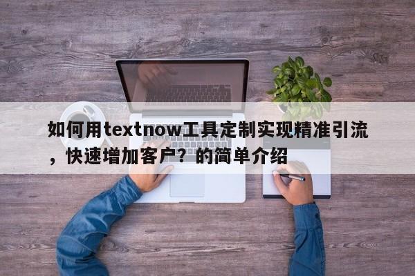如何用textnow工具定制实现精准引流,快速增加客户?的简单介绍