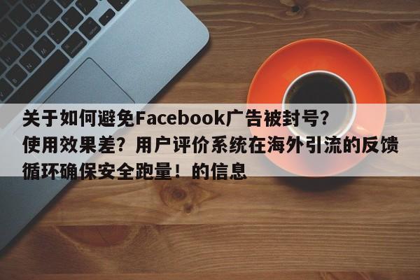 关于如何避免Facebook广告被封号?使用效果差?用户评价系统在海外引流的反馈循环确保安全跑量!的信息