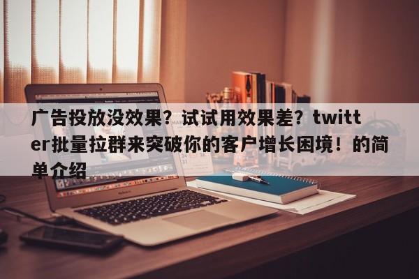 广告投放没效果?试试用效果差?twitter批量拉群来突破你的客户增长困境!的简单介绍