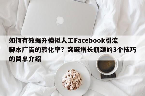 如何有效提升模拟人工Facebook引流脚本广告的转化率?突破增长瓶颈的3个技巧的简单介绍