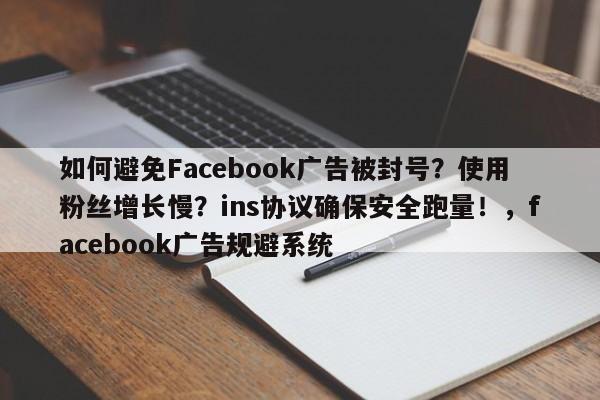如何避免Facebook广告被封号?使用粉丝增长慢?ins协议确保安全跑量!,facebook广告规避系统