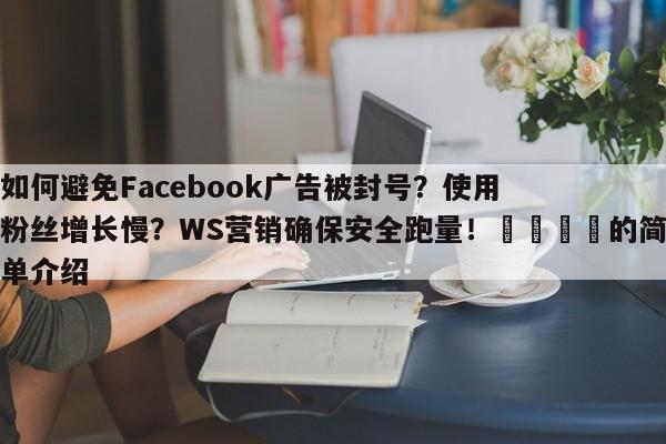 如何避免Facebook广告被封号?使用粉丝增长慢?WS营销确保安全跑量!📌的简单介绍