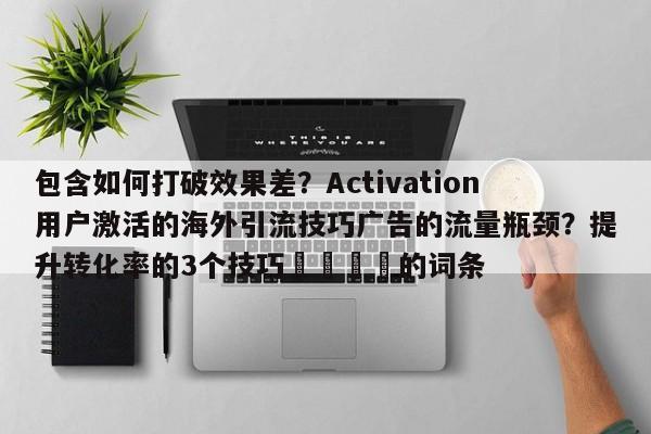 包含如何打破效果差?Activation用户激活的海外引流技巧广告的流量瓶颈?提升转化率的3个技巧📌的词条