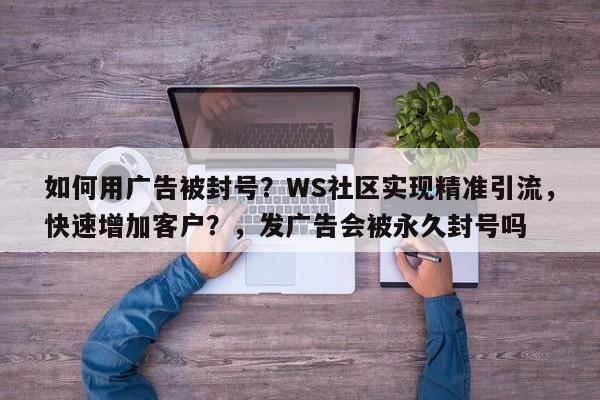 如何用广告被封号?WS社区实现精准引流,快速增加客户?,发广告会被永久封号吗