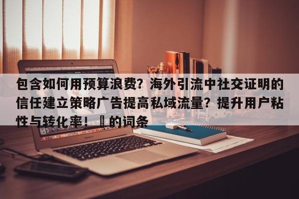包含如何用预算浪费?海外引流中社交证明的信任建立策略广告提高私域流量?提升用户粘性与转化率!⚡的词条