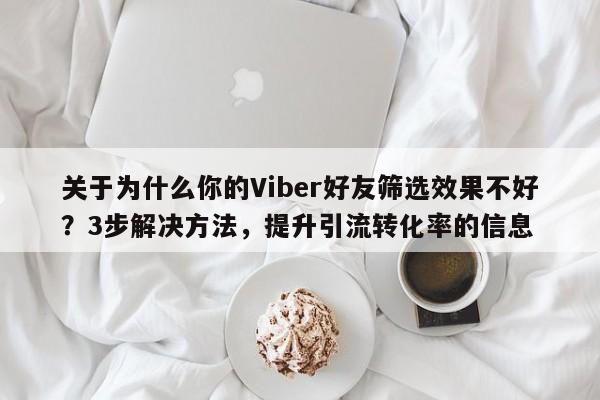 关于为什么你的Viber好友筛选效果不好？3步解决方法，提升引流转化率的信息
