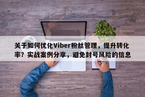 关于如何优化Viber粉丝管理，提升转化率？实战案例分享，避免封号风险的信息