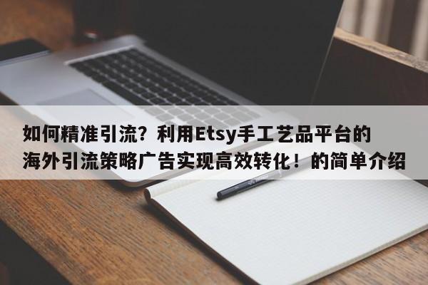 如何精准引流？利用Etsy手工艺品平台的海外引流策略广告实现高效转化！的简单介绍