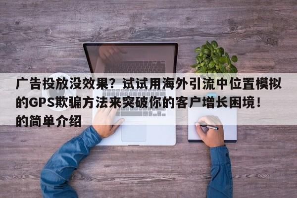 广告投放没效果？试试用海外引流中位置模拟的GPS欺骗方法来突破你的客户增长困境！的简单介绍