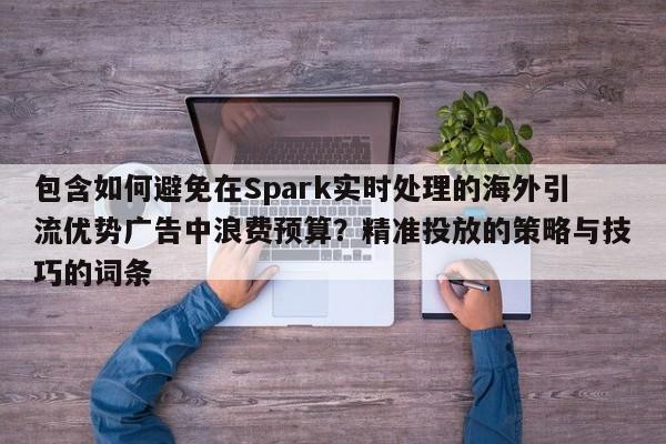 包含如何避免在Spark实时处理的海外引流优势广告中浪费预算？精准投放的策略与技巧的词条