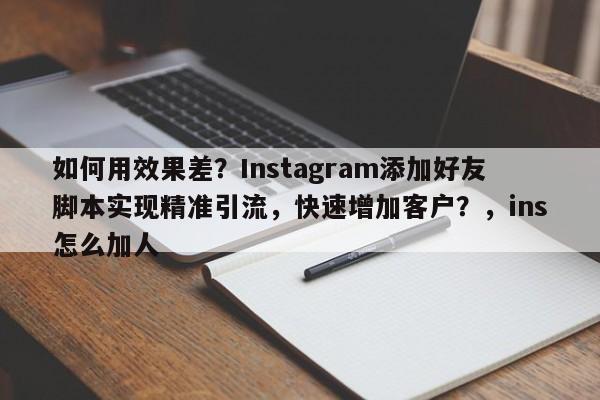 如何用效果差?Instagram添加好友脚本实现精准引流,快速增加客户?,ins怎么加人