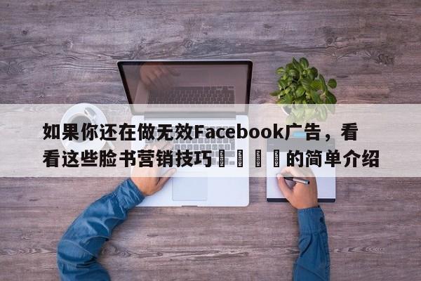 如果你还在做无效Facebook广告，看看这些脸书营销技巧🚀的简单介绍