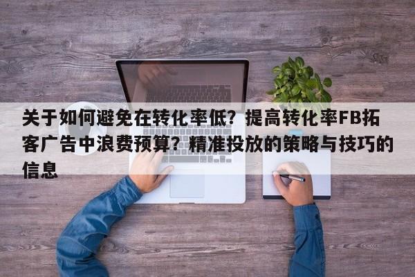 关于如何避免在转化率低?提高转化率FB拓客广告中浪费预算?精准投放的策略与技巧的信息