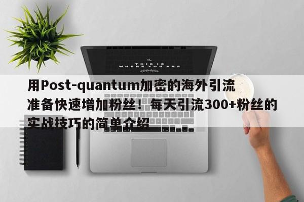 用Post-quantum加密的海外引流准备快速增加粉丝!每天引流300+粉丝的实战技巧的简单介绍