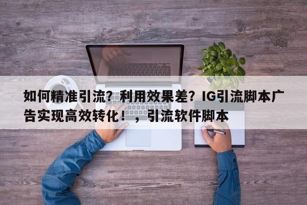 如何精准引流?利用效果差?IG引流脚本广告实现高效转化!,引流软件脚本